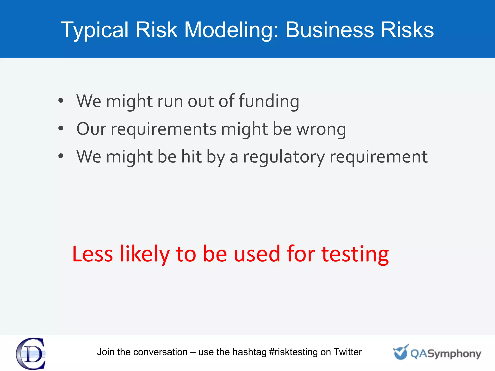 Typical Risk Modeling: Business Risks
• We might run out of funding
• Our requirements might be wrong
• We might be hit by a regulatory requirement
Less likely to be used for testing
Join the conversation – use the hashtag #risktesting on Twitter
 