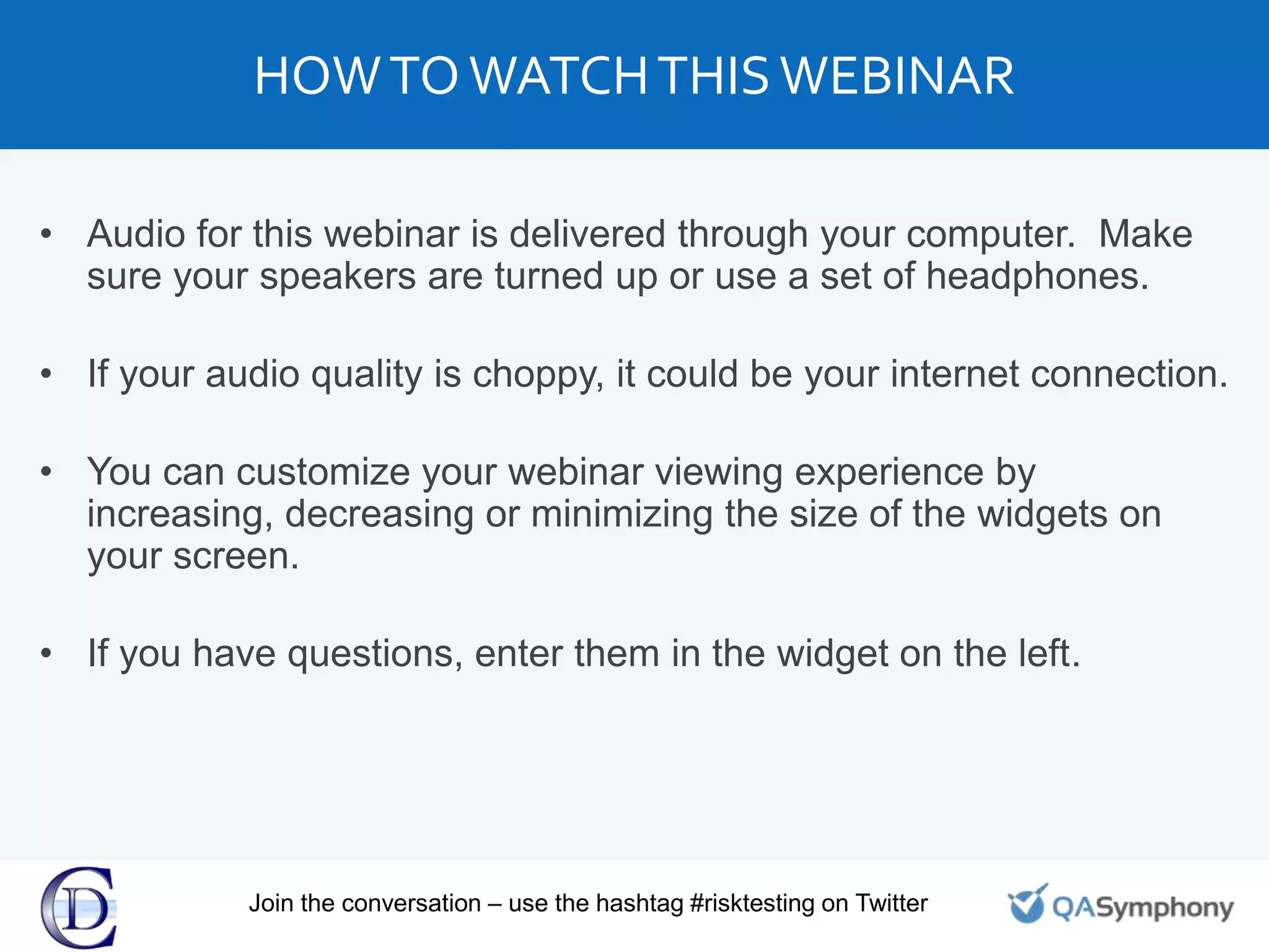 HOWTOWATCHTHISWEBINAR
Join the conversation – use the hashtag #risktesting on Twitter
• Audio for this webinar is delivered through your computer. Make
sure your speakers are turned up or use a set of headphones.
• If your audio quality is choppy, it could be your internet connection.
• You can customize your webinar viewing experience by
increasing, decreasing or minimizing the size of the widgets on
your screen.
• If you have questions, enter them in the widget on the left.
 