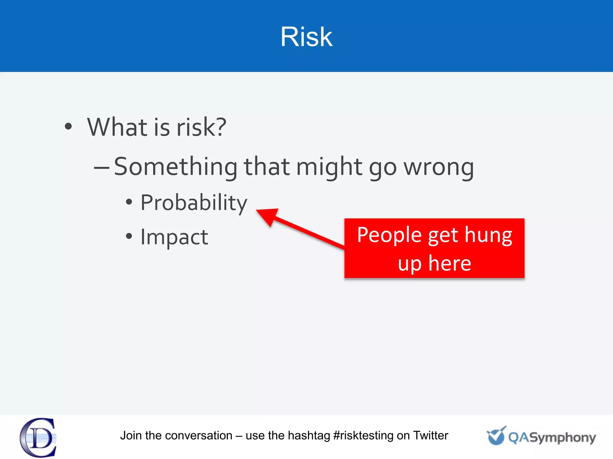 Risk
• What is risk?
–Something that might go wrong
• Probability
• Impact People get hung
up here
Join the conversation – use the hashtag #risktesting on Twitter
 