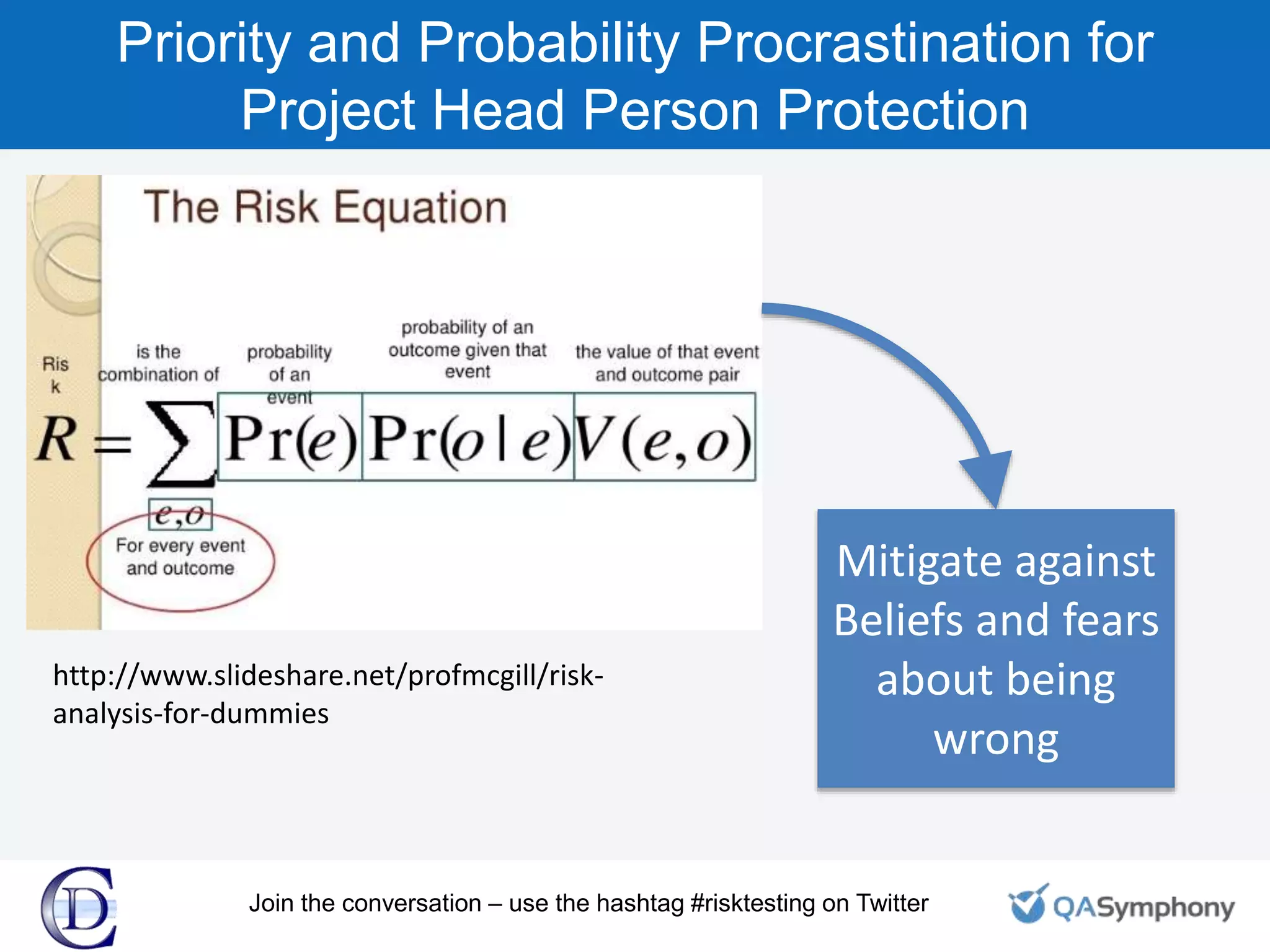 Priority and Probability Procrastination for
Project Head Person Protection
http://www.slideshare.net/profmcgill/risk-
analysis-for-dummies
Mitigate against
Beliefs and fears
about being
wrong
Join the conversation – use the hashtag #risktesting on Twitter
 