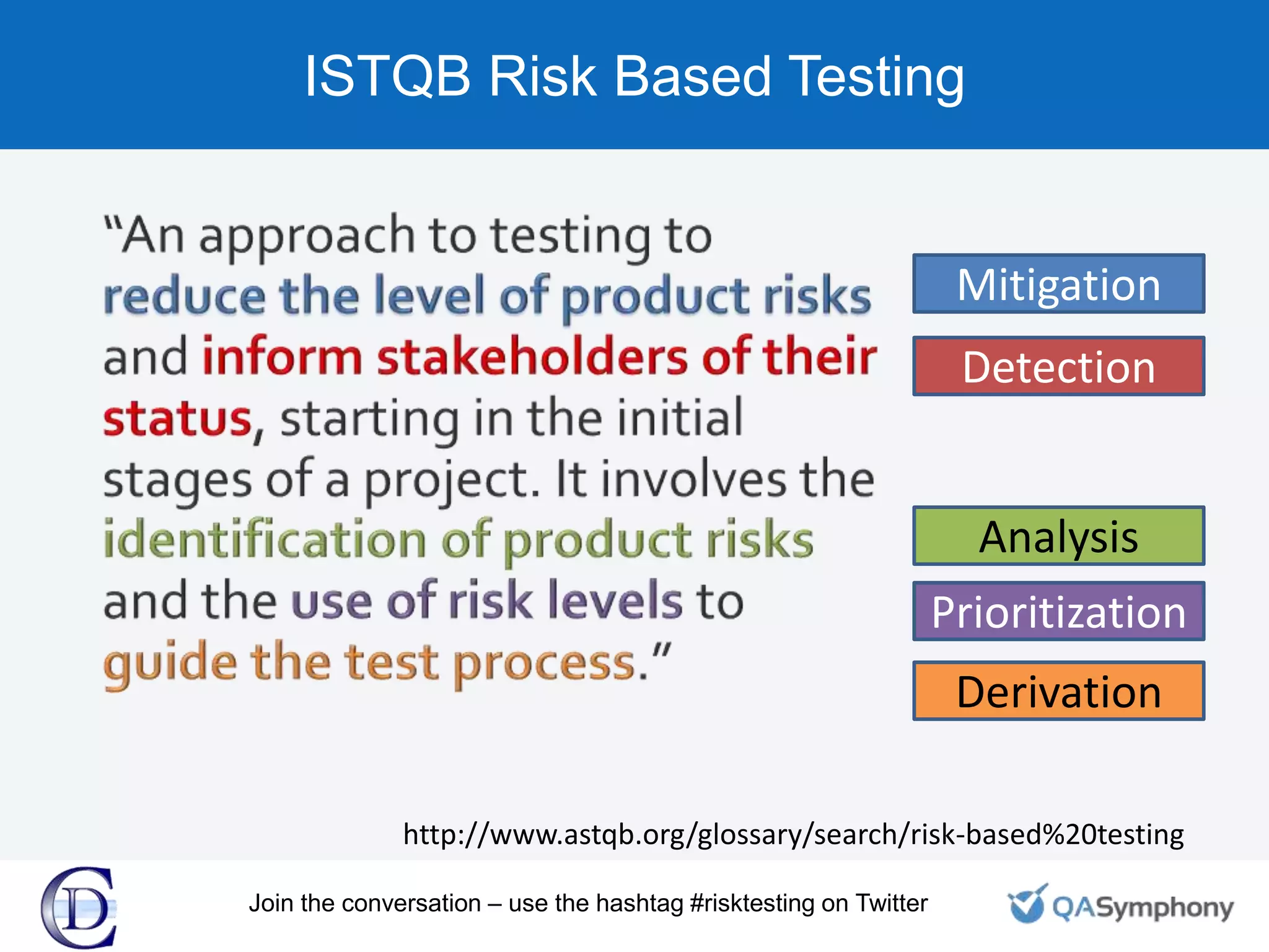 ISTQB Risk Based Testing
http://www.astqb.org/glossary/search/risk-based%20testing
Mitigation
Detection
Analysis
Prioritization
Derivation
Join the conversation – use the hashtag #risktesting on Twitter
 