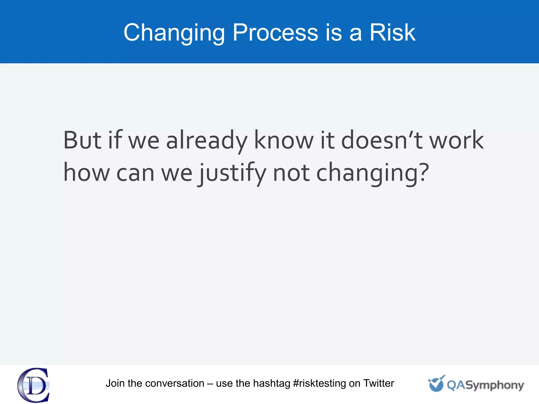 Changing Process is a Risk
But if we already know it doesn’t work
how can we justify not changing?
Join the conversation – use the hashtag #risktesting on Twitter
 