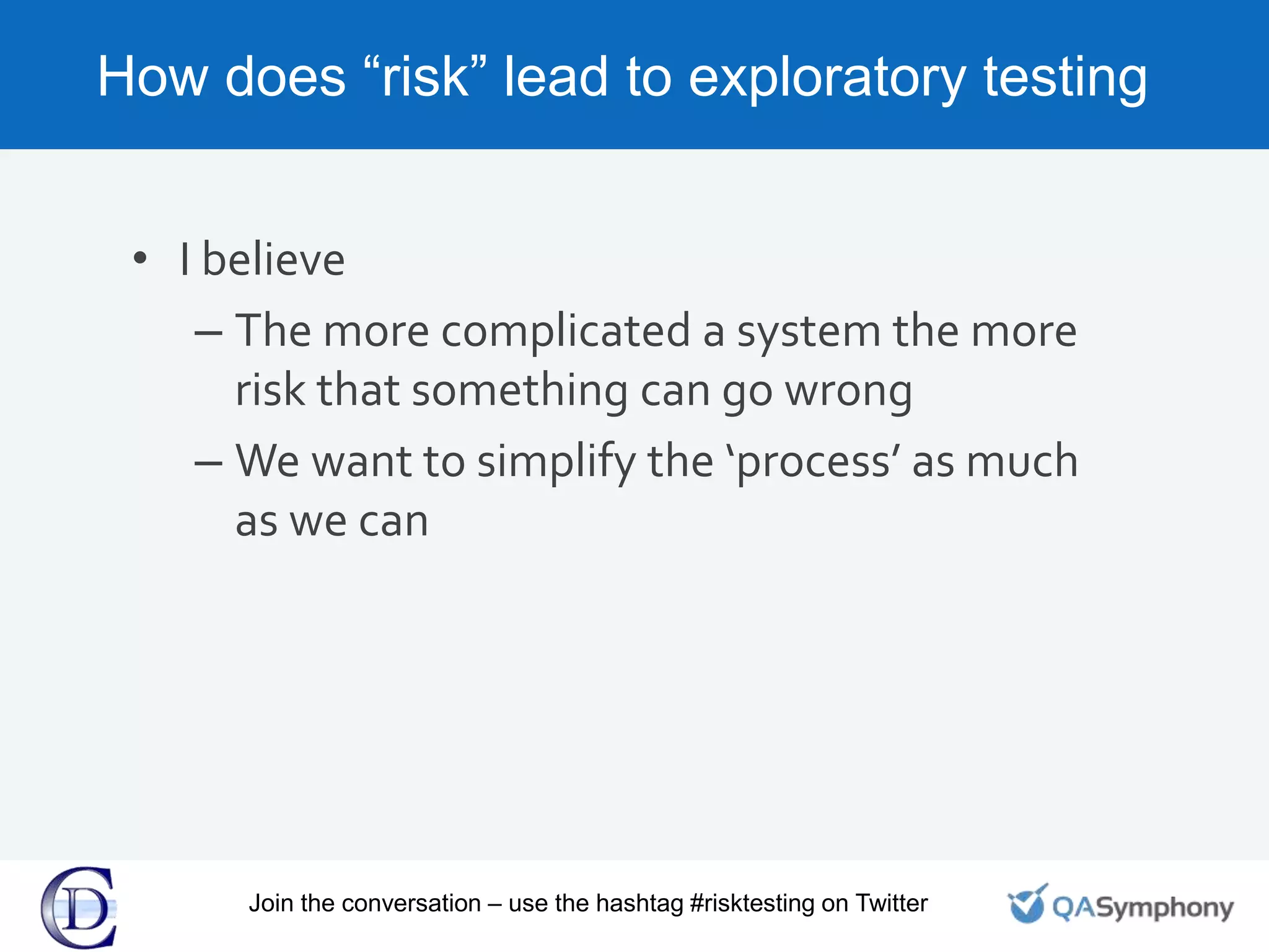 How does “risk” lead to exploratory testing
• I believe
– The more complicated a system the more
risk that something can go wrong
– We want to simplify the ‘process’ as much
as we can
Join the conversation – use the hashtag #risktesting on Twitter
 