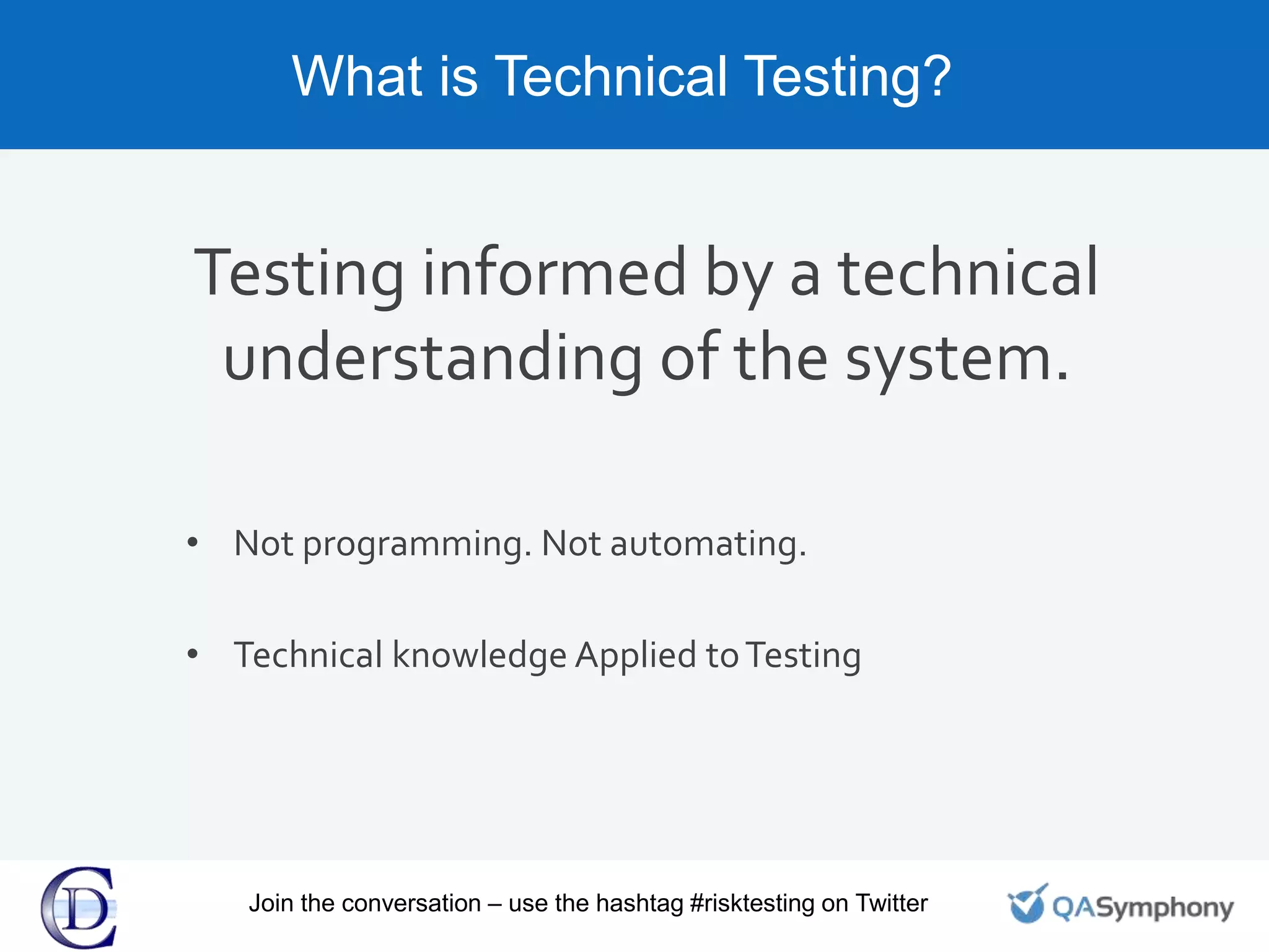 What is Technical Testing?
Testing informed by a technical
understanding of the system.
• Not programming. Not automating.
• Technical knowledge Applied toTesting
Join the conversation – use the hashtag #risktesting on Twitter
 