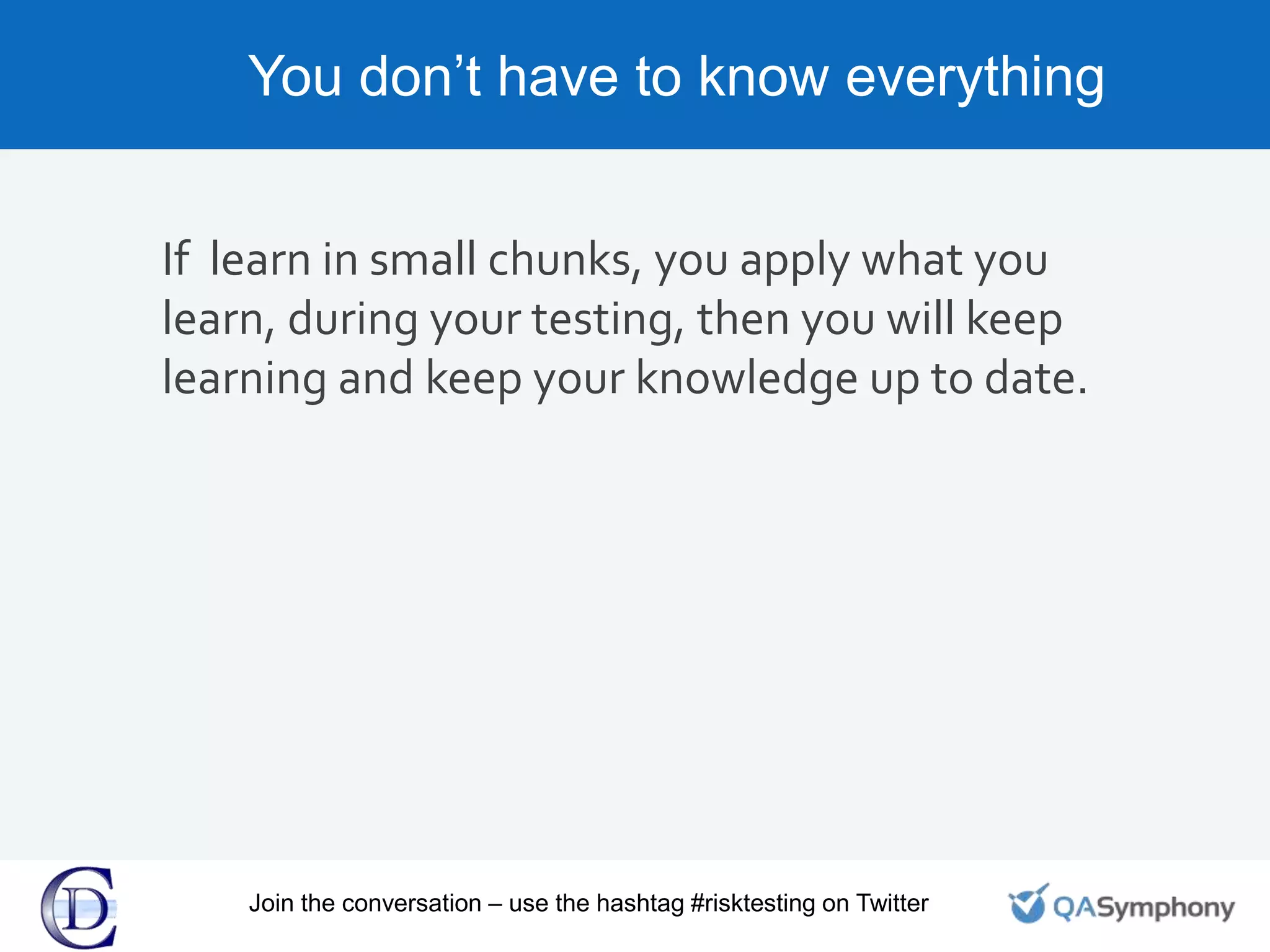 You don’t have to know everything
If learn in small chunks, you apply what you
learn, during your testing, then you will keep
learning and keep your knowledge up to date.
Join the conversation – use the hashtag #risktesting on Twitter
 