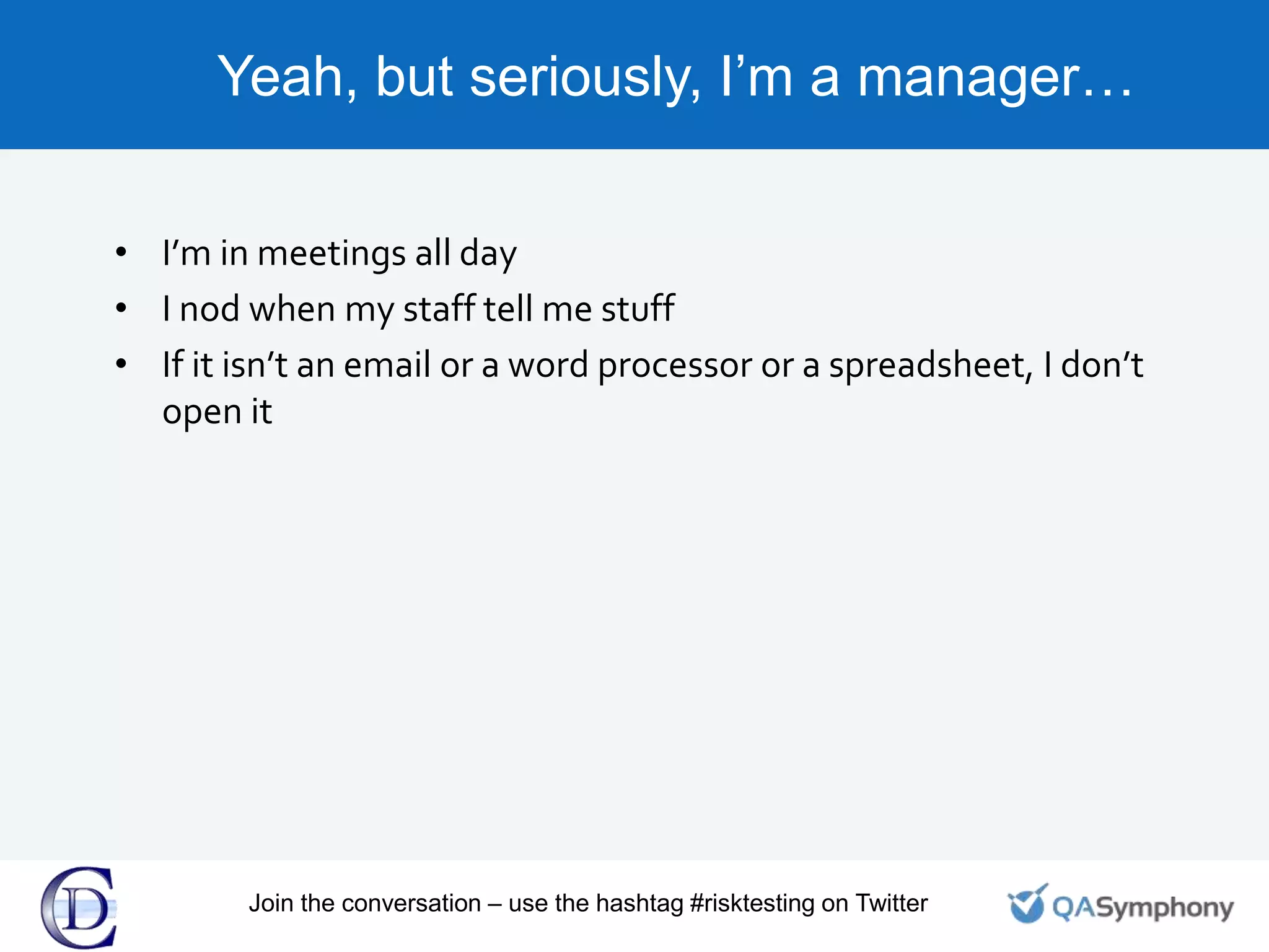 Yeah, but seriously, I’m a manager…
• I’m in meetings all day
• I nod when my staff tell me stuff
• If it isn’t an email or a word processor or a spreadsheet, I don’t
open it
Join the conversation – use the hashtag #risktesting on Twitter
 