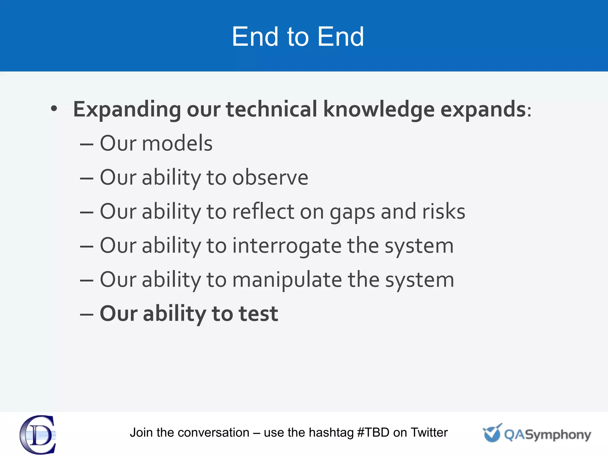 End to End
Join the conversation – use the hashtag #TBD on Twitter
• Expanding our technical knowledge expands:
– Our models
– Our ability to observe
– Our ability to reflect on gaps and risks
– Our ability to interrogate the system
– Our ability to manipulate the system
– Our ability to test
 
