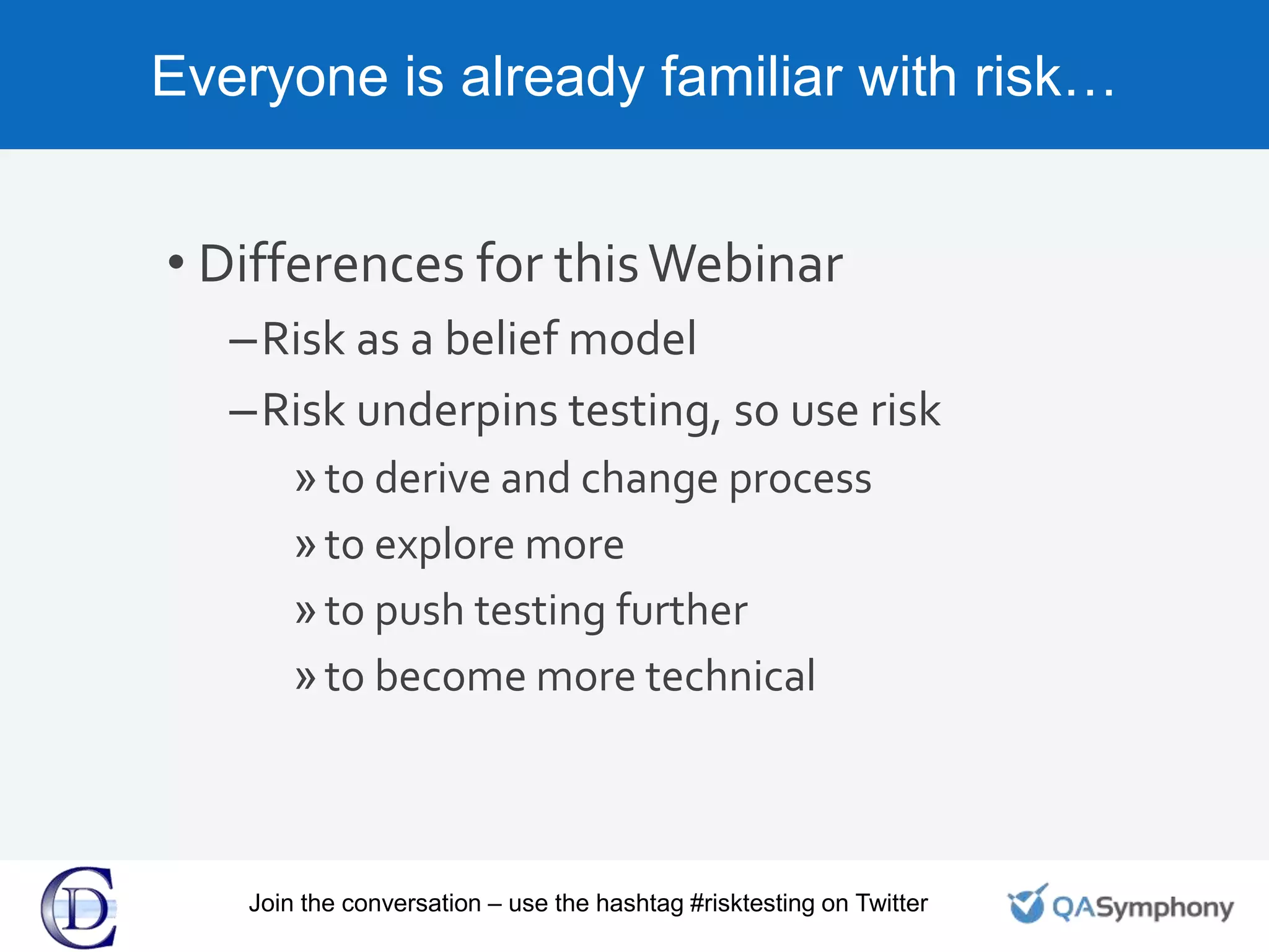 Everyone is already familiar with risk…
• Differences for thisWebinar
–Risk as a belief model
–Risk underpins testing, so use risk
»to derive and change process
»to explore more
»to push testing further
»to become more technical
Join the conversation – use the hashtag #risktesting on Twitter
 