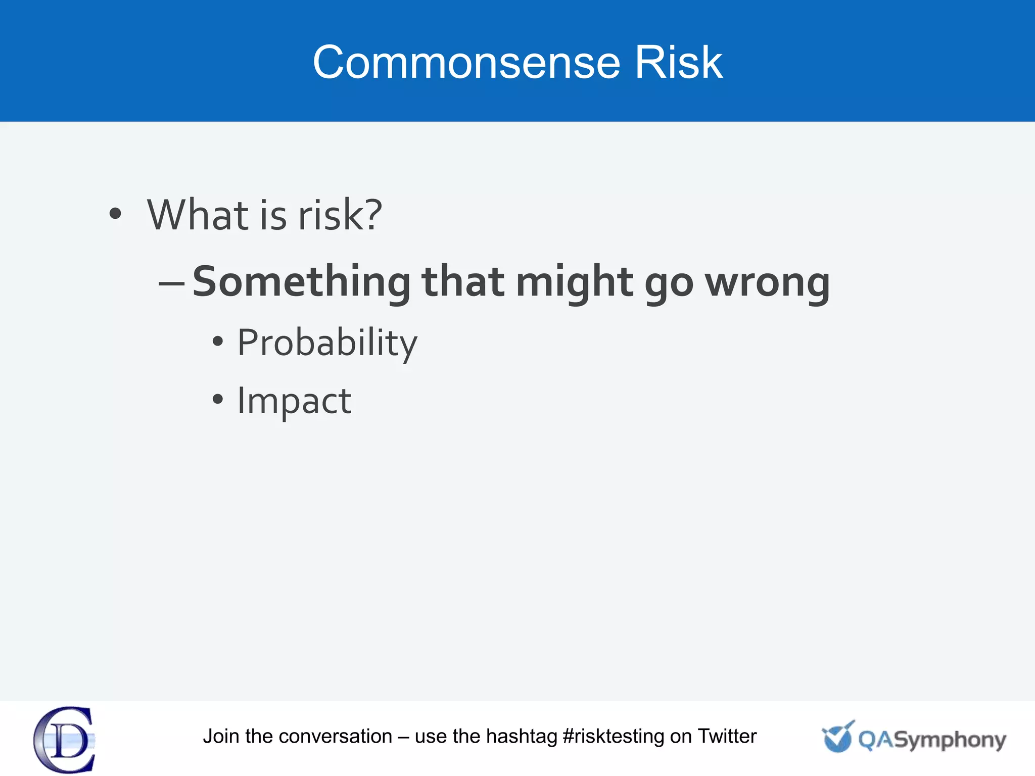Commonsense Risk
• What is risk?
–Something that might go wrong
• Probability
• Impact
Join the conversation – use the hashtag #risktesting on Twitter
 