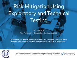 Risk Mitigation Using
Exploratory andTechnical
Testing
28th June 2016
Alan Richardson – Compendium Developments Ltd
Join the conversation – use the hashtag #risktesting on Twitter
The audio for this webinar is delivered through your computer. There is no dial-in
number. Make sure your speakers are turned up or use a pair of headphones.
 