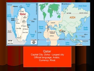 Qatar   Capital City: Doha - Largest city Official language: Arabic.  Currency: Rival. 