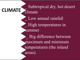 CLIMATE
_ Subtropical dry, hot desert
climate
_ Low annual rainfall
_ High temperatures in
summer
_ Big difference between
maximum and minimum
temperatures (the inland
areas).
 