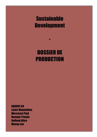 Sustainable 
Development 
- 
DOSSIER DE 
PRODUCTION 
GROUPE 84 
Lefort Maximilien 
Merceron Paul 
Renaud Tristan 
Rolland Alice 
Menay Léa 
 
