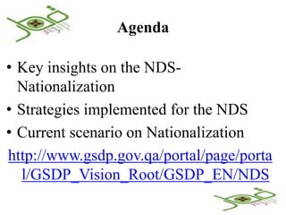 Agenda

• Key insights on the NDS-
  Nationalization
• Strategies implemented for the NDS
• Current scenario on Nationalization
http://www.gsdp.gov.qa/portal/page/porta
   l/GSDP_Vision_Root/GSDP_EN/NDS
 