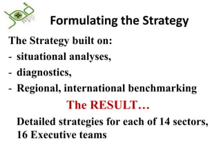 Formulating the Strategy
The Strategy built on:
- situational analyses,
- diagnostics,
- Regional, international benchmarking
            The RESULT…
 Detailed strategies for each of 14 sectors,
 16 Executive teams
 