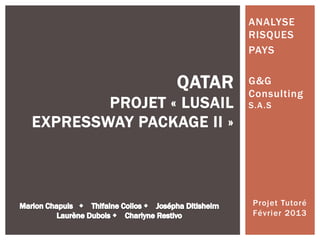 ANALYSE
RISQUES
PAYS
G&G
Consulting
S.A.S
Projet Tutoré
Février 2013
QATAR
PROJET « LUSAIL
EXPRESSWAY PACKAGE II »
 