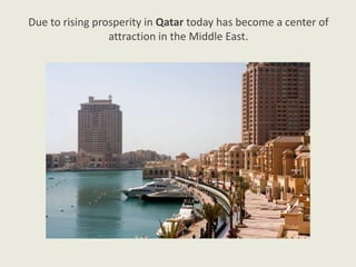 Due to rising prosperity in Qatar today has become a center of
attraction in the Middle East.
 