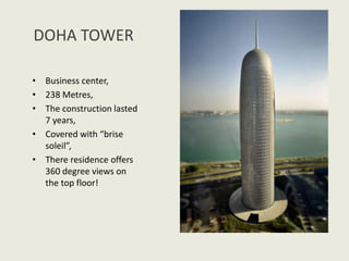 DOHA TOWER
• Business center,
• 238 Metres,
• The construction lasted
7 years,
• Covered with “brise
soleil”,
• There residence offers
360 degree views on
the top floor!
 