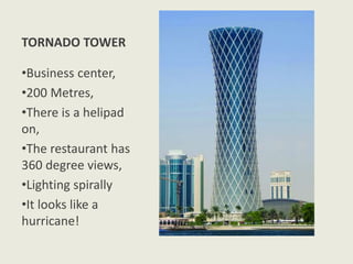 TORNADO TOWER
•Business center,
•200 Metres,
•There is a helipad
on,
•The restaurant has
360 degree views,
•Lighting spirally
•It looks like a
hurricane!
 