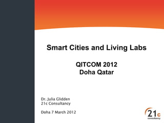 Smart Cities and Living Labs

                    QITCOM 2012
                     Doha Qatar



Dr. Julia Glidden
21c Consultancy

Doha 7 March 2012
 