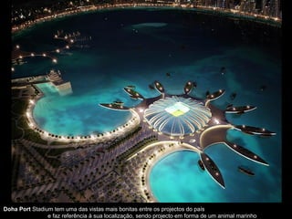 Doha Port Stadium tem uma das vistas mais bonitas entre os projectos do país
e faz referência à sua localização, sendo projecto em forma de um animal marinho
 