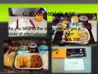 C. eConomy ClAss

• As you take to the skies you will get a
  taste of international cuisines from
  Europe, the Indian sub-continent, the
  Middle East and Far-East with
  complimentary beverages.
 