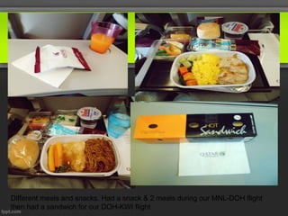 Different meals and snacks. Had a snack & 2 meals during our MNL-DOH flight
then had a sandwich for our DOH-KWI flight.
 
