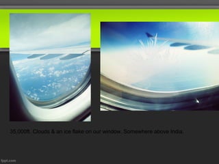35,000ft. Clouds & an ice flake on our window. Somewhere above India.
 