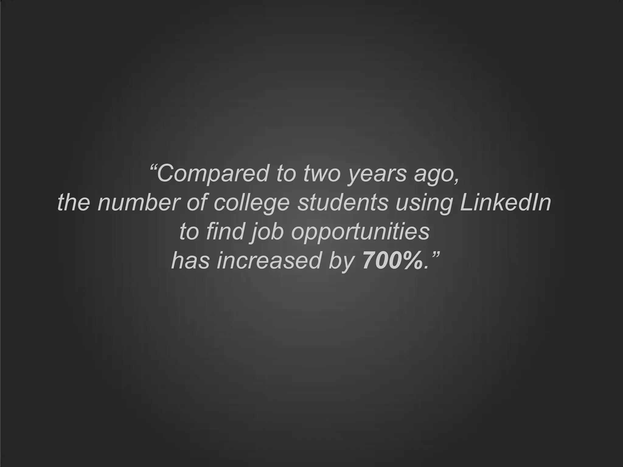 “Compared to two years ago,
the number of college students using LinkedIn
          to find job opportunities
         has increased by 700%.”
 