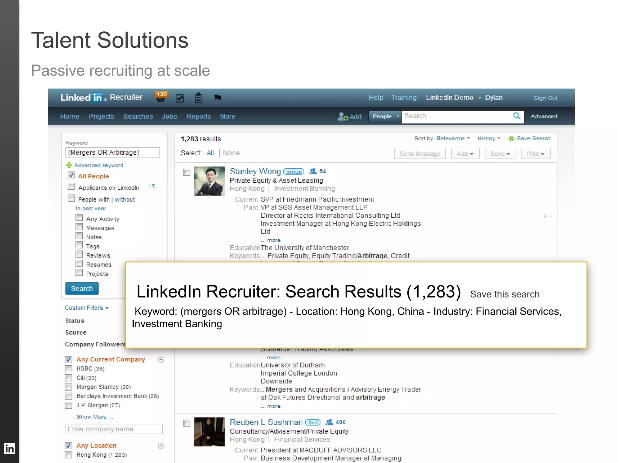 Talent Solutions
Passive recruiting at scale




                LinkedIn Recruiter: Search Results (1,283)                              Save this search
                Keyword: (mergers OR arbitrage) - Location: Hong Kong, China - Industry: Financial Services,
               Investment Banking
 