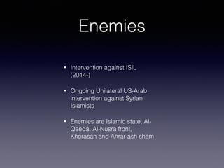 Enemies
• Intervention against ISIL
(2014-)
• Ongoing Unilateral US-Arab
intervention against Syrian
Islamists
• Enemies are Islamic state, Al-
Qaeda, Al-Nusra front,
Khorasan and Ahrar ash sham
 