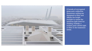 A facade of corrugated
glass and a reflective
aluminium ceiling are
designed to filter and
diffuse the bright
sunlight to create the
optimum light level for
reading. Outside, a
sunken patio allows light
to filter to the basement
levels .
 