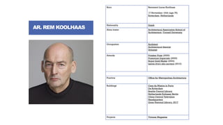 AR. REM KOOLHAAS
Born Remment Lucas Koolhaas
17 November 1944 (age 75)
Rotterdam, Netherlands
Nationality Dutch
Alma mater Architectural Association School of
Architecture, Cornell University
Occupation Architect
Architectural theorist
Urbanist
Awards Pritzker Prize (2000)
Praemium Imperiale (2003)
Royal Gold Medal (2004)
Leone d'oro alla carriera (2010)
Practice Office for Metropolitan Architecture
Buildings Casa da Música in Porto
De Rotterdam
Seattle Central Library
Netherlands Embassy Berlin
China Central Television
Headquarters
Qatar National Library, 2017
Projects Volume Magazine
 