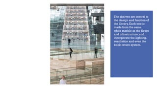 The shelves are central to
the design and function of
the library. Each one is
made from the same
white marble as the floors
and infrastructure, and
incorporate the lighting,
ventilation and even the
book return system.
 