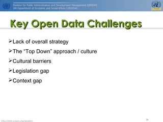 http://www.unpan.org/dpadm/
34
Key Open Data ChallengesKey Open Data Challenges
Lack of overall strategy
The “Top Down” approach / culture
Cultural barriers
Legislation gap
Context gap
 