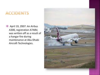  April 19, 2007: An Airbus
A300, registration A7ABV,
was written off as a result of
a hangar fire during
maintenance at Abu Dhabi
Aircraft Technologies.
 