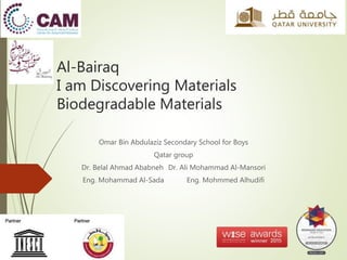 Al-Bairaq
I am Discovering Materials
Biodegradable Materials
Omar Bin Abdulaziz Secondary School for Boys
Qatar group
Dr. Belal Ahmad Ababneh Dr. Ali Mohammad Al-Mansori
Eng. Mohammad Al-Sada Eng. Mohmmed Alhudifi
 