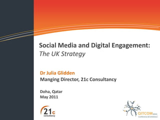 21c Consultancy




          Social Media and Digital Engagement:
          The UK Strategy

          Dr Julia Glidden
          Manging Director, 21c Consultancy

          Doha, Qatar
          May 2011
 