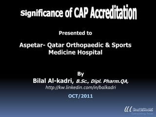 Presented to

Aspetar- Qatar Orthopaedic & Sports
         Medicine Hospital


                         By
    Bilal Al-kadri, B.Sc., Dipl. Pharm.QA,
         http://kw.linkedin.com/in/balkadri
                  OCT/2011
 