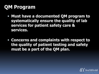 QM Program
  Must have a documented QM program to
   systematically ensure the quality of lab
  services for patient safety care &
  services.

  Concerns and complaints with respect to
   the quality of patient testing and safety
   must be a part of the QM plan.
 