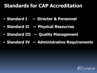 Standards for CAP Accreditation

 Standard I    – Director & Personnel

 Standard II   – Physical Resources

 Standard III – Quality Management

 Standard IV – Administrative Requirements
 