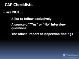 CAP Checklists
 are   NOT…
    A list to follow exclusively
    A source of “Yes” or “No” interview
     questions
    The official report of inspection findings
 