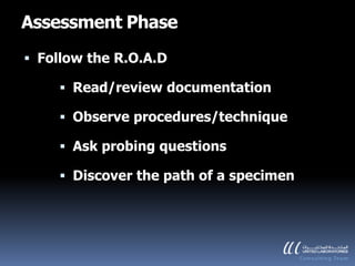 Assessment Phase
 Follow the R.O.A.D

     Read/review documentation

     Observe procedures/technique

     Ask probing questions

     Discover the path of a specimen
 