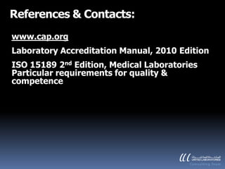 References & Contacts:
www.cap.org
Laboratory Accreditation Manual, 2010 Edition
ISO 15189 2nd Edition, Medical Laboratories
Particular requirements for quality &
competence
 