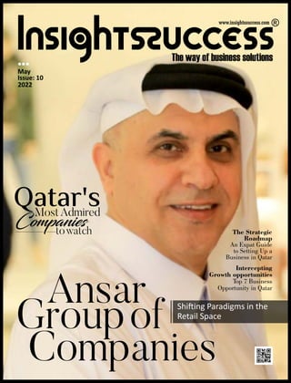 Ansar
Groupof
Companies
Shi ing Paradigms in the
Retail Space
Intercepting
Growth opportunities
Top 7 Business
Opportunity in Qatar
The Strategic
Roadmap
An Expat Guide
to Setting Up a
Business in Qatar
May
Issue: 10
2022
Qatar's
MostAdmired
Companies
towatch
 