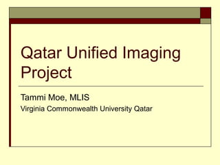 Qatar Unified Imaging
Project
Tammi Moe, MLIS
Virginia Commonwealth University Qatar
 