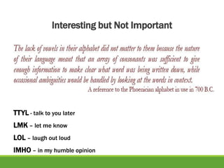 Interesting but Not Important
TTYL - talk to you later
LMK – let me know
LOL – laugh out loud
IMHO – in my humble opinion
 