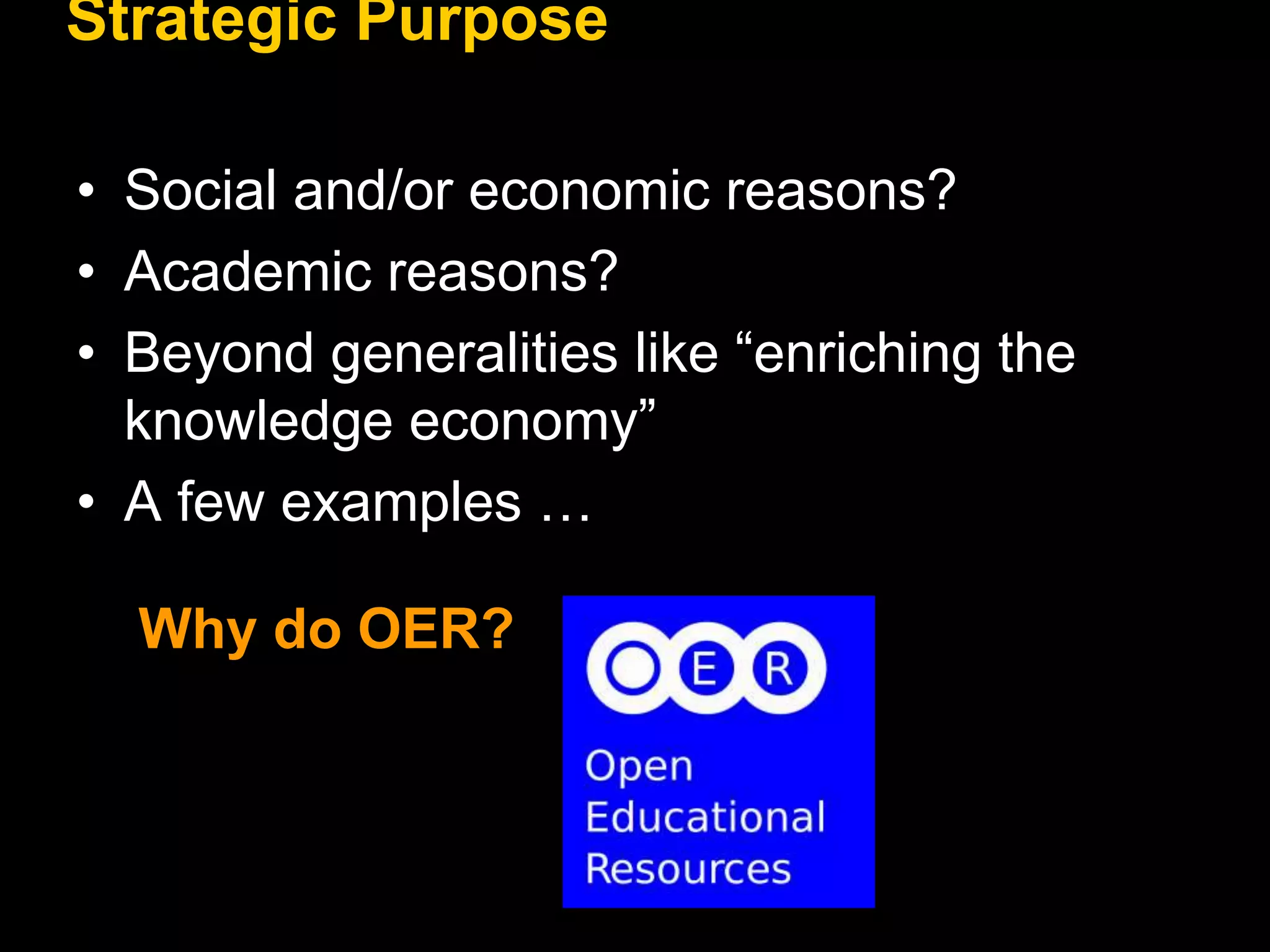 Strategic Purpose 
• Social and/or economic reasons? 
• Academic reasons? 
• Beyond generalities like “enriching the 
knowledge economy” 
• A few examples … 
Why do OER? 
 