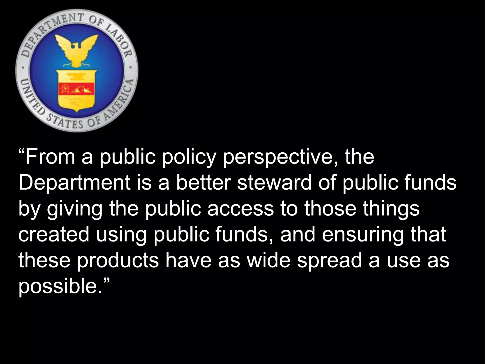 “From a public policy perspective, the 
Department is a better steward of public funds 
by giving the public access to those things 
created using public funds, and ensuring that 
these products have as wide spread a use as 
possible.” 
 
