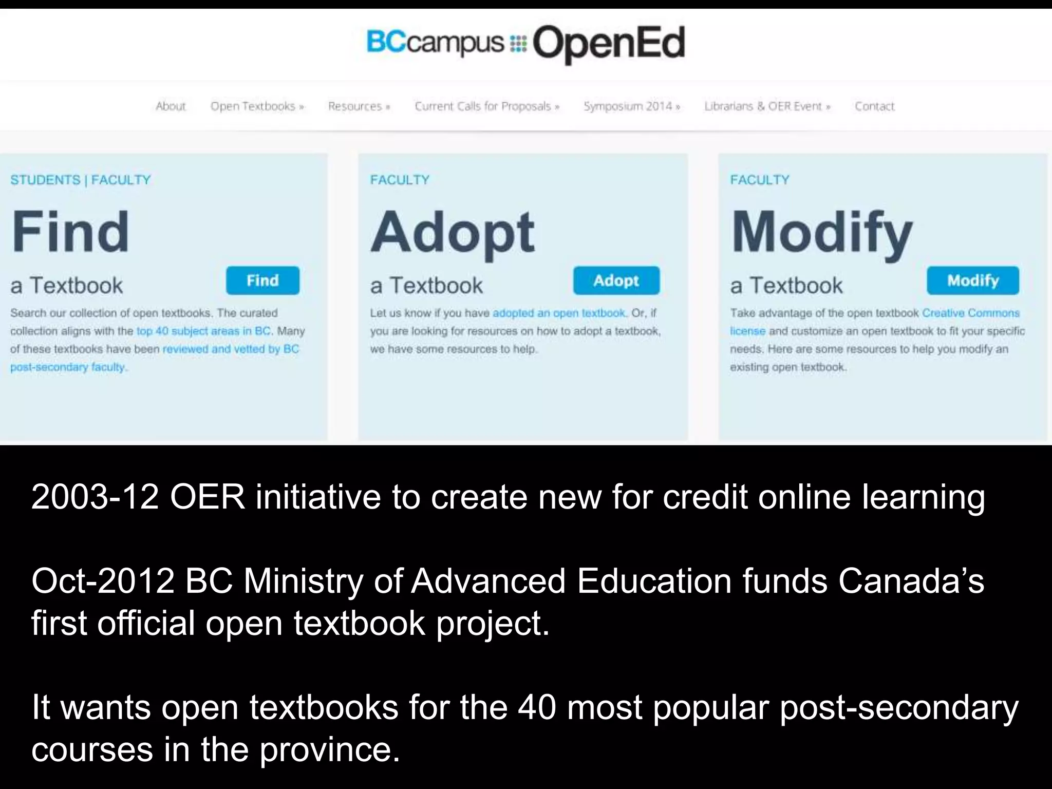 2003-12 OER initiative to create new for credit online learning 
Oct-2012 BC Ministry of Advanced Education funds Canada’s 
first official open textbook project. 
It wants open textbooks for the 40 most popular post-secondary 
courses in the province. 
 